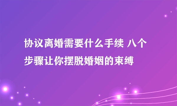 协议离婚需要什么手续 八个步骤让你摆脱婚姻的束缚