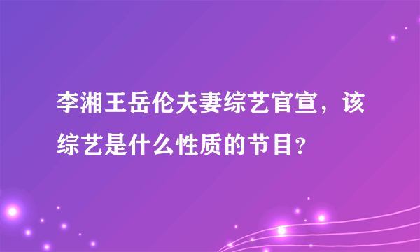 李湘王岳伦夫妻综艺官宣，该综艺是什么性质的节目？