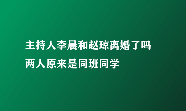 主持人李晨和赵琼离婚了吗 两人原来是同班同学