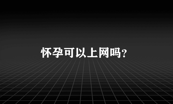 怀孕可以上网吗？