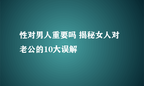 性对男人重要吗 揭秘女人对老公的10大误解