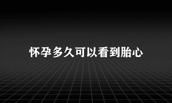 怀孕多久可以看到胎心