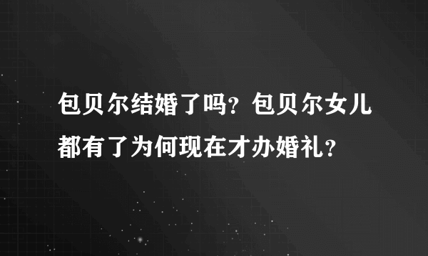 包贝尔结婚了吗？包贝尔女儿都有了为何现在才办婚礼？