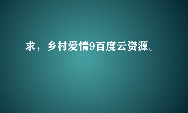 求，乡村爱情9百度云资源。