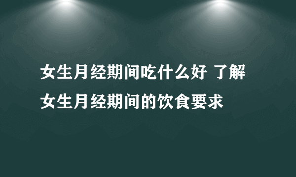 女生月经期间吃什么好 了解女生月经期间的饮食要求