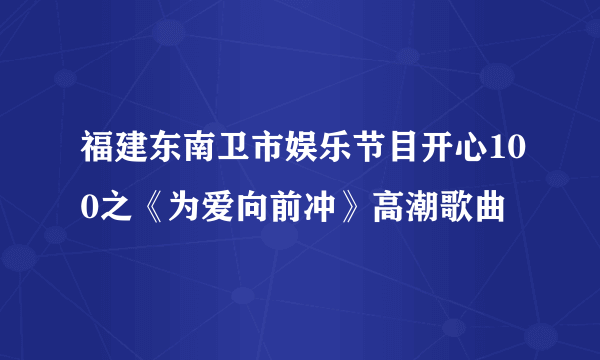 福建东南卫市娱乐节目开心100之《为爱向前冲》高潮歌曲