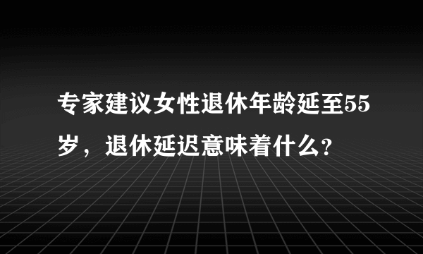 专家建议女性退休年龄延至55岁，退休延迟意味着什么？