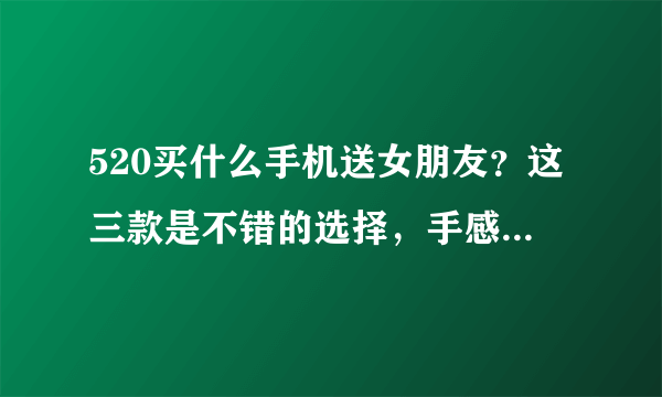 520买什么手机送女朋友？这三款是不错的选择，手感好颜值高