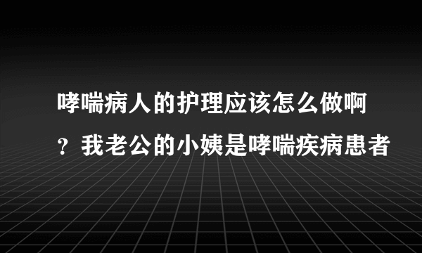 哮喘病人的护理应该怎么做啊？我老公的小姨是哮喘疾病患者