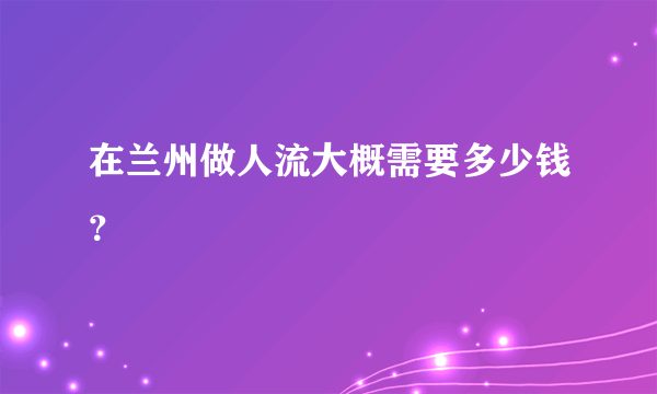 在兰州做人流大概需要多少钱？