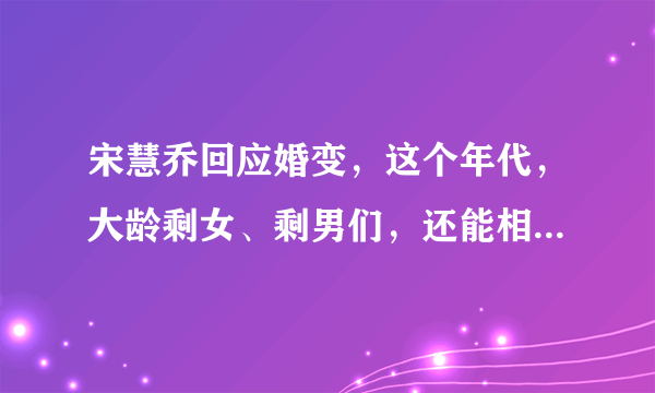 宋慧乔回应婚变，这个年代，大龄剩女、剩男们，还能相信爱情吗？