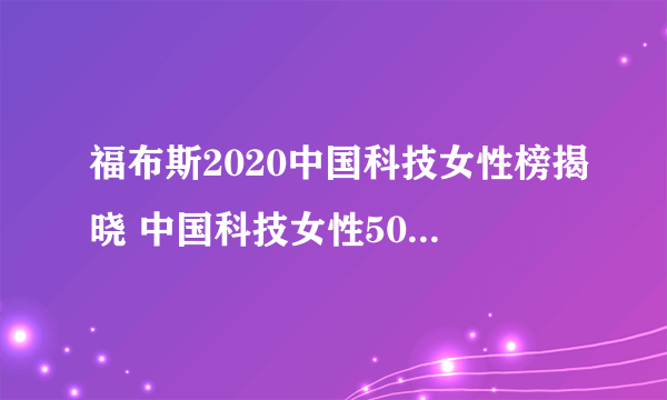 福布斯2020中国科技女性榜揭晓 中国科技女性50强名单一览