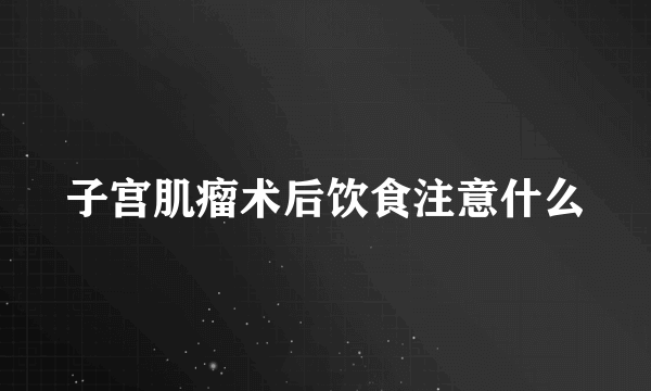 子宫肌瘤术后饮食注意什么