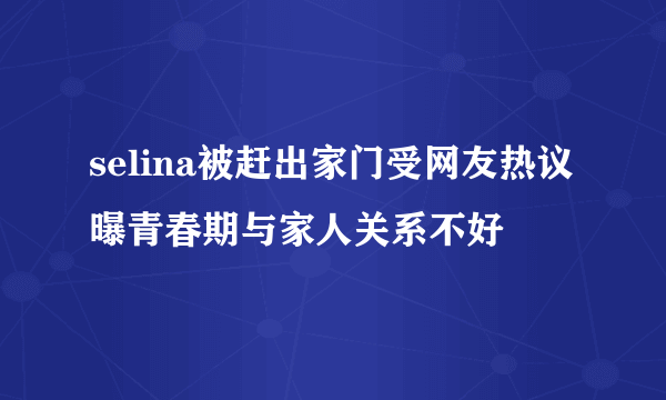 selina被赶出家门受网友热议曝青春期与家人关系不好