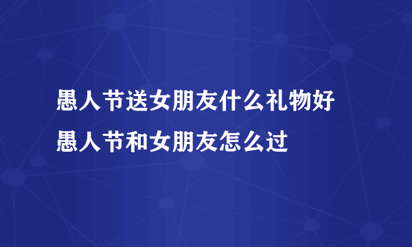 愚人节送女朋友什么礼物好 愚人节和女朋友怎么过