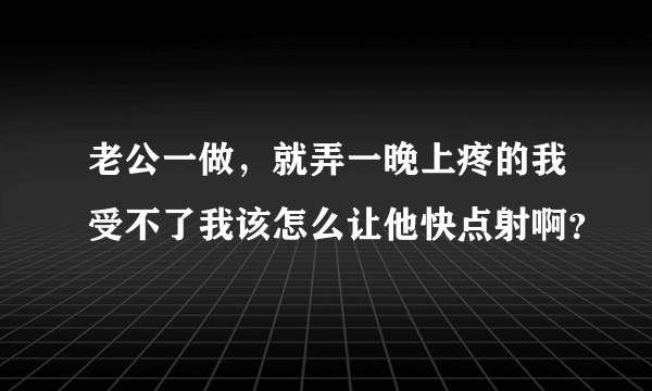 老公一做，就弄一晚上疼的我受不了我该怎么让他快点射啊？