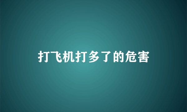 打飞机打多了的危害