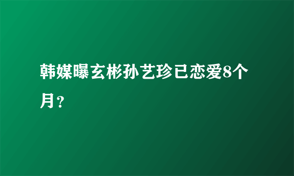 韩媒曝玄彬孙艺珍已恋爱8个月？