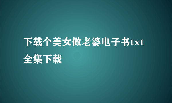 下载个美女做老婆电子书txt全集下载