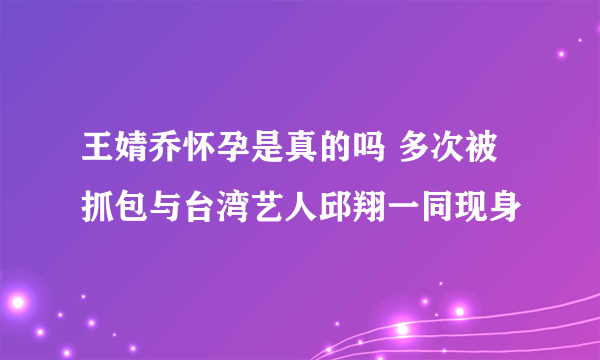 王婧乔怀孕是真的吗 多次被抓包与台湾艺人邱翔一同现身