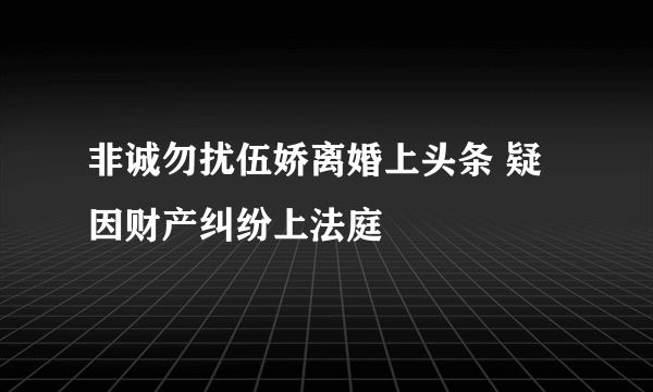 非诚勿扰伍娇离婚上头条 疑因财产纠纷上法庭