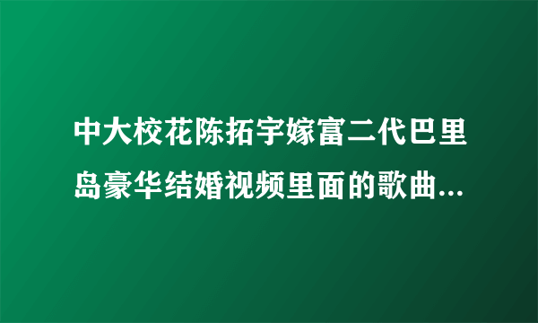 中大校花陈拓宇嫁富二代巴里岛豪华结婚视频里面的歌曲是什么?