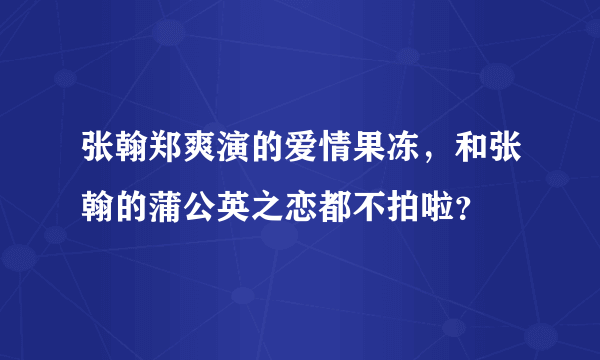 张翰郑爽演的爱情果冻，和张翰的蒲公英之恋都不拍啦？