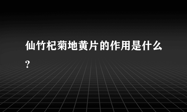 仙竹杞菊地黄片的作用是什么?