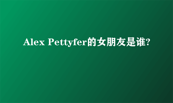 Alex Pettyfer的女朋友是谁?