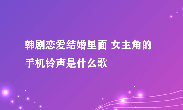 韩剧恋爱结婚里面 女主角的手机铃声是什么歌