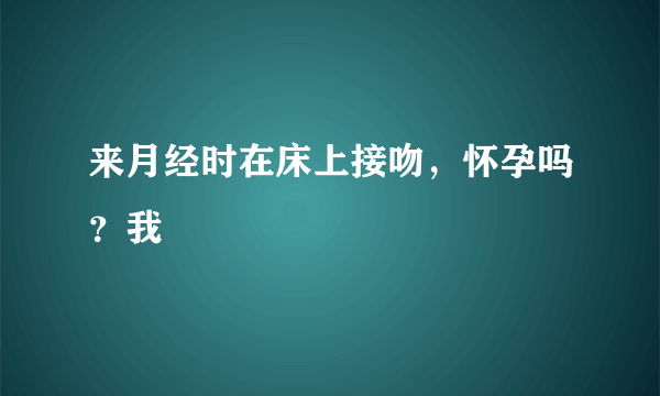 来月经时在床上接吻，怀孕吗？我