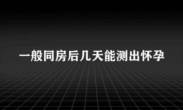 一般同房后几天能测出怀孕