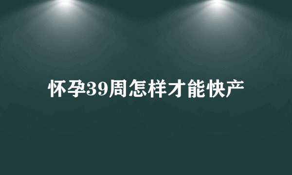 怀孕39周怎样才能快产