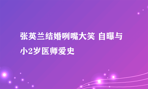 张英兰结婚咧嘴大笑 自曝与小2岁医师爱史