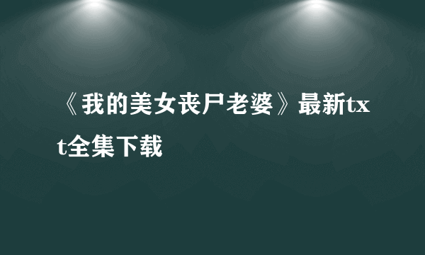 《我的美女丧尸老婆》最新txt全集下载