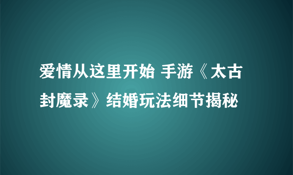 爱情从这里开始 手游《太古封魔录》结婚玩法细节揭秘