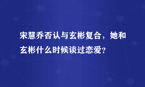 宋慧乔否认与玄彬复合，她和玄彬什么时候谈过恋爱？