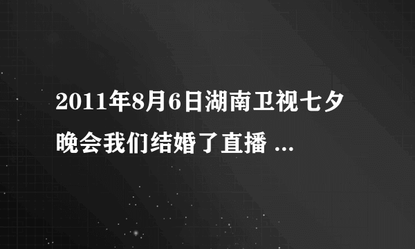 2011年8月6日湖南卫视七夕晚会我们结婚了直播 2011年湖南卫视七夕特别节目我们结婚了都有哪些明星参加