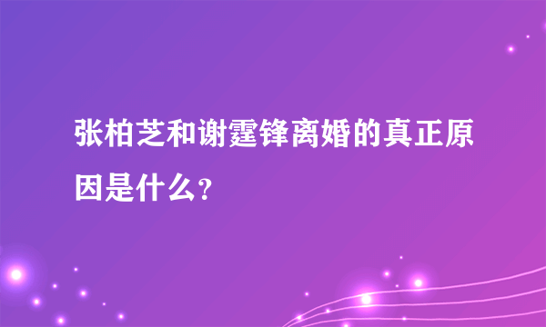 张柏芝和谢霆锋离婚的真正原因是什么？