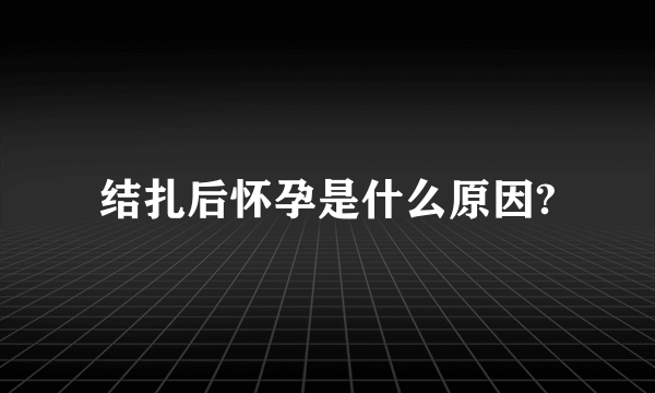 结扎后怀孕是什么原因?