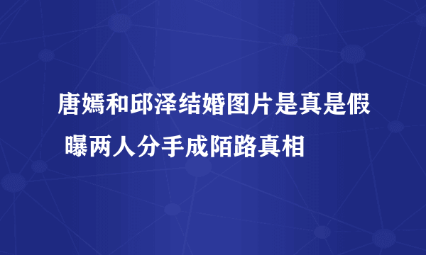 唐嫣和邱泽结婚图片是真是假 曝两人分手成陌路真相