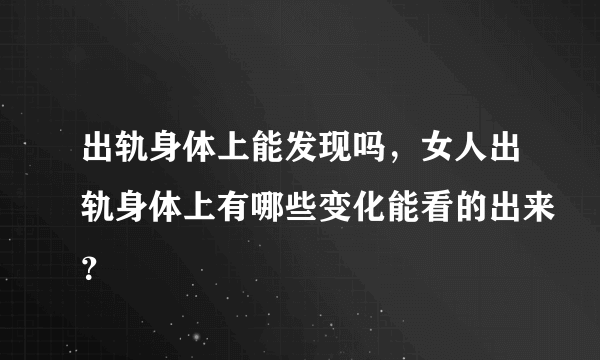 出轨身体上能发现吗，女人出轨身体上有哪些变化能看的出来？