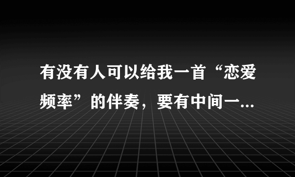 有没有人可以给我一首“恋爱频率”的伴奏，要有中间一段独白原声的伴奏