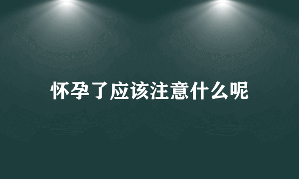 怀孕了应该注意什么呢