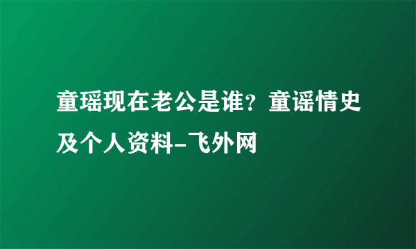 童瑶现在老公是谁？童谣情史及个人资料-飞外网