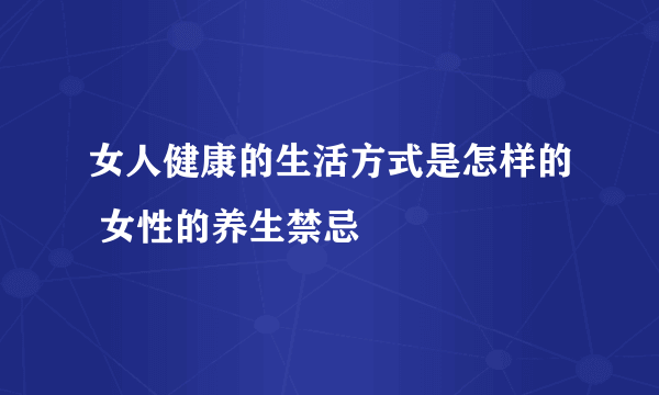 女人健康的生活方式是怎样的 女性的养生禁忌