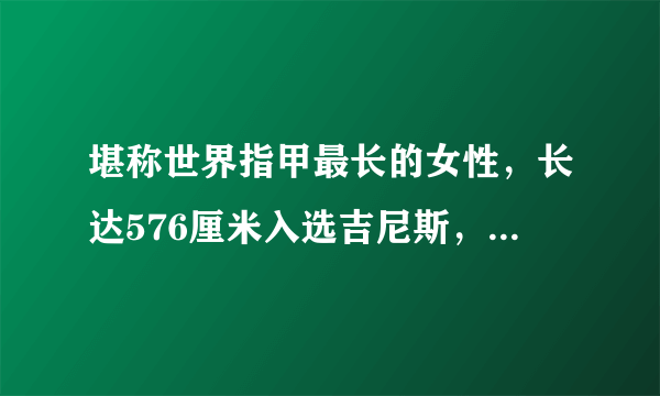 堪称世界指甲最长的女性，长达576厘米入选吉尼斯，她是如何做到的？