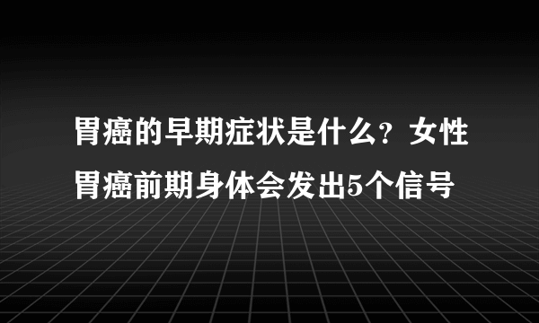 胃癌的早期症状是什么？女性胃癌前期身体会发出5个信号