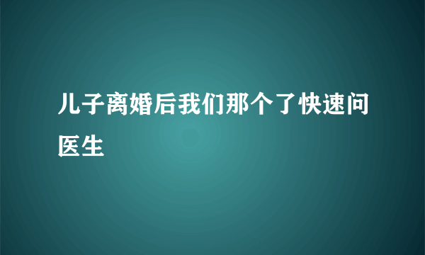 儿子离婚后我们那个了快速问医生