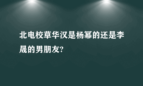 北电校草华汉是杨幂的还是李晟的男朋友?